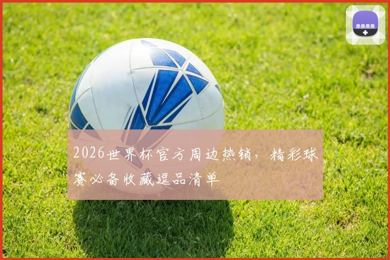 2026世界杯官方周边热销，精彩球赛必备收藏逗品清单