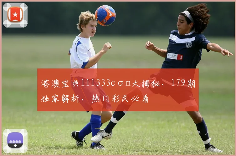 港澳宝典111333cσm大揭秘，179期独家解析，热门彩民必看