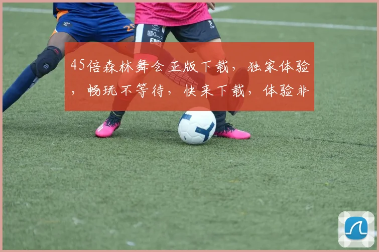45倍森林舞会正版下载，独家体验，畅玩不等待，快来下载，体验非凡