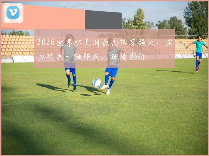 2026世界杯美洲裁判阵容强大，实力对决一触即发，敬请期待