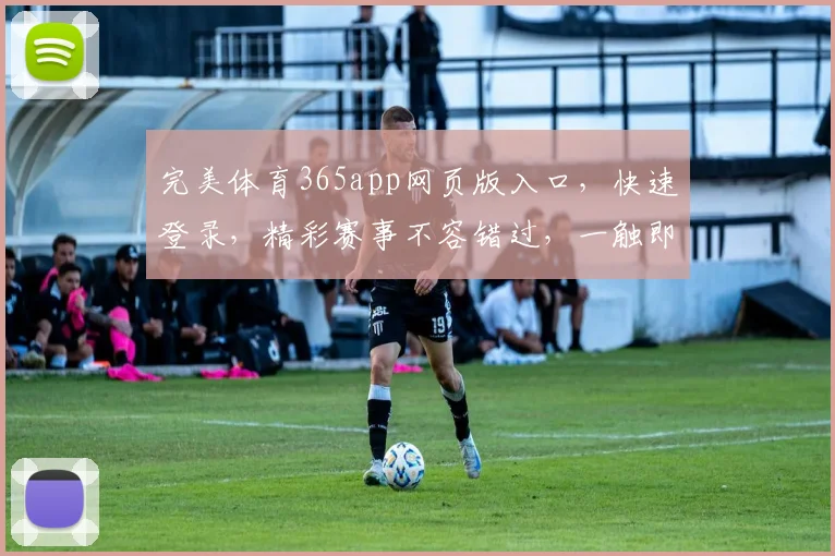 完美体育365app网页版入口，快速登录，精彩赛事不容错过，一触即达