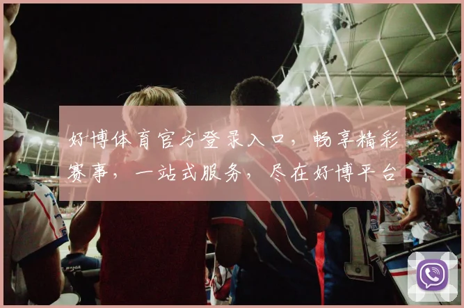 好博体育官方登录入口，畅享精彩赛事，一站式服务，尽在好博平台，体验非凡