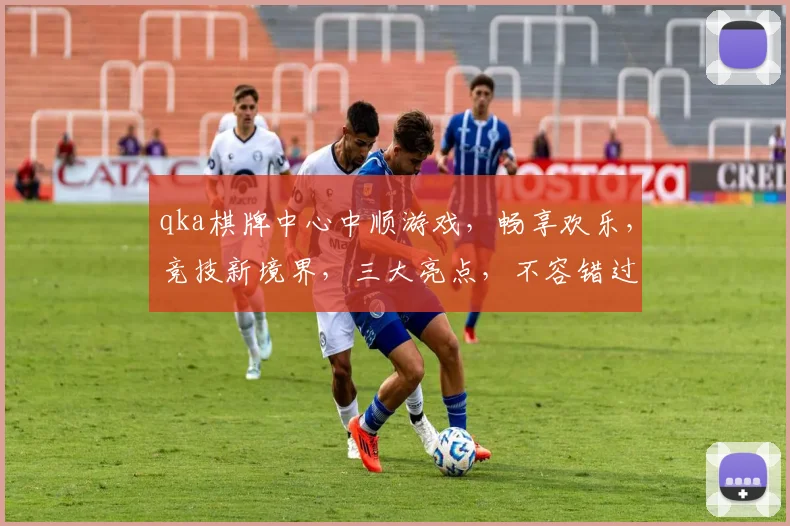 qka棋牌中心中顺游戏，畅享欢乐，竞技新境界，三大亮点，不容错过
