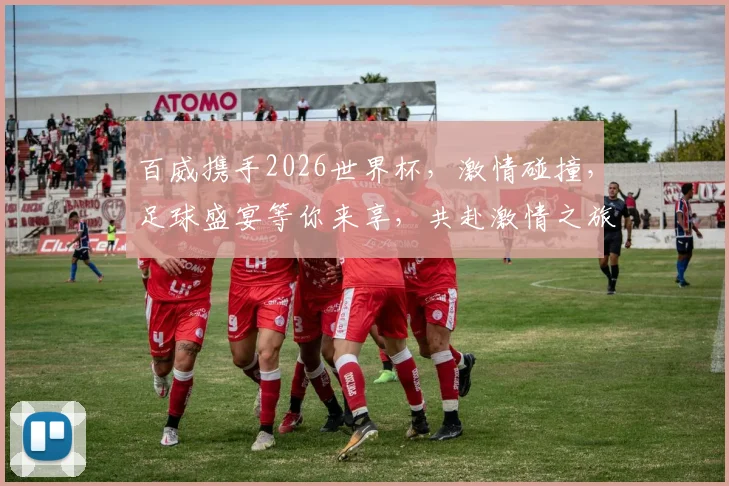 百威携手2026世界杯，激情碰撞，足球盛宴等你来享，共赴激情之旅