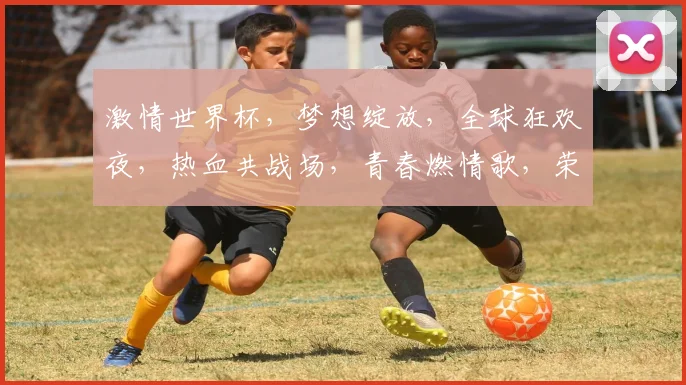 激情世界杯，梦想绽放，全球狂欢夜，热血共战场，青春燃情歌，荣耀时刻来