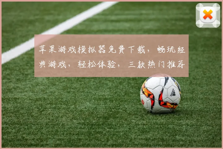 苹果游戏模拟器免费下载，畅玩经典游戏，轻松体验，三款热门推荐，不容错过