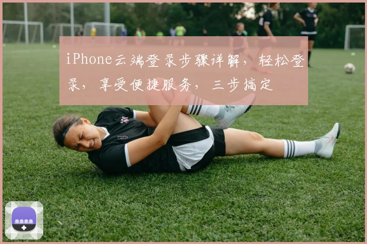 iPhone云端登录步骤详解，轻松登录，享受便捷服务，三步搞定
