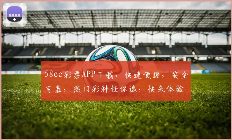 58cc彩票APP下载，快速便捷，安全可靠，热门彩种任你选，快来体验