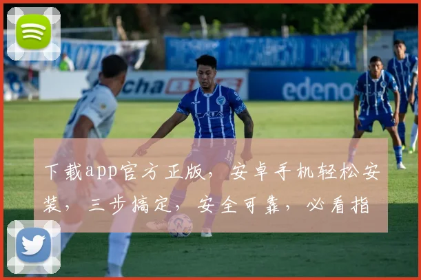 下载app官方正版，安卓手机轻松安装，三步搞定，安全可靠，必看指南