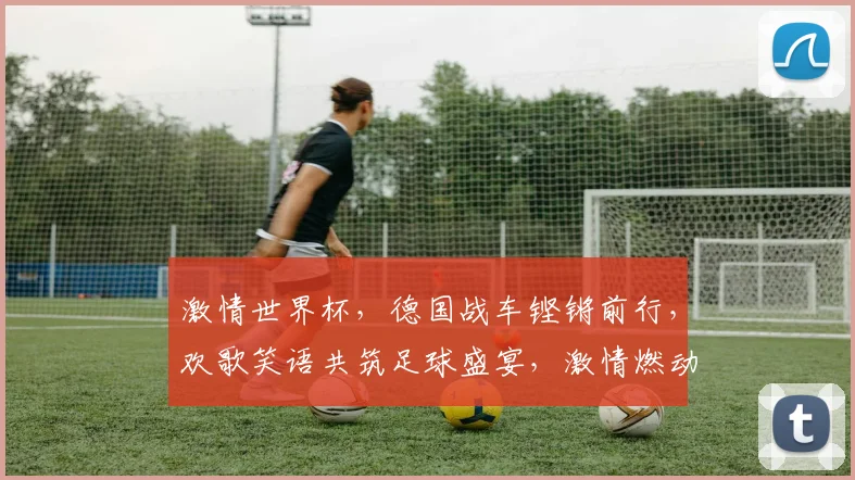 激情世界杯，德国战车铿锵前行，欢歌笑语共筑足球盛宴，激情燃动你我他。