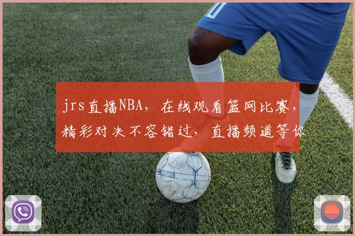 jrs直播NBA，在线观看篮网比赛，精彩对决不容错过，直播频道等你来