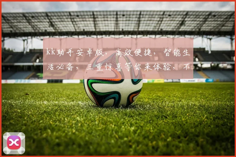 kk助手安卓版，高效便捷，智能生活必备，三重惊喜等你来体验，不容错过