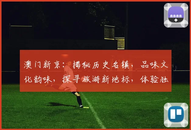 澳门新京：揭秘历史名镇，品味文化韵味，探寻旅游新地标，体验独特风情